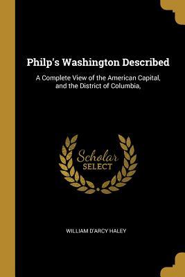 Read Philp's Washington Described: A Complete View of the American Capital, and the District of Columbia - William D'Arcy Haley | PDF