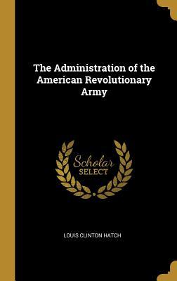 Read Online The Administration of the American Revolutionary Army - Louis Clinton Hatch | PDF