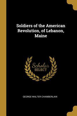 Full Download Soldiers of the American Revolution, of Lebanon, Maine - George Walter 1859-1939? Chamberlain file in PDF