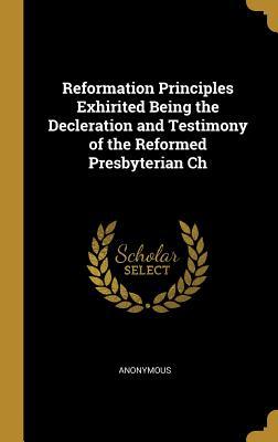 Read Online Reformation Principles Exhirited Being the Decleration and Testimony of the Reformed Presbyterian Ch - Anonymous | ePub