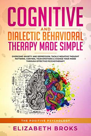 Read Cognitive and Dialectic Behavioral Therapy Made Simple: Overcome Anxiety and Depression, Tackle Negative Thought Patterns, Control your Emotions & Change  Psychotherapy (The Positive Psychology) - Elizabeth Broks file in ePub