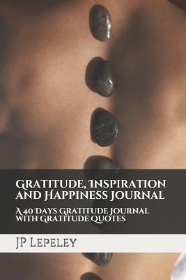 Read Online Gratitude, Inspiration and Happiness Journal: A 40 Days Gratitude Journal with Gratitude Quotes - J.P. Lepeley file in PDF