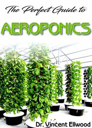 Read The Perfect Guide To Aeroponics: A Beginner step by step on the basics of Aeroponics! Discover the Truth! - Vincent Ellwood | PDF