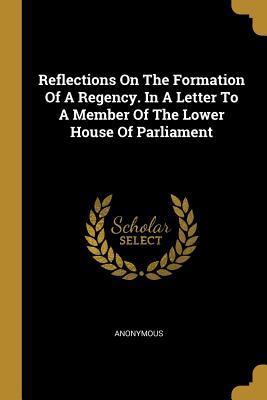 Download Reflections On The Formation Of A Regency. In A Letter To A Member Of The Lower House Of Parliament - Anonymous | ePub