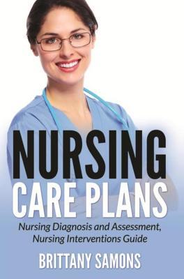 Download Nursing Care Plans: Nursing Diagnosis and Assessment, Nursing Interventions Guide - Brittany Samons | PDF