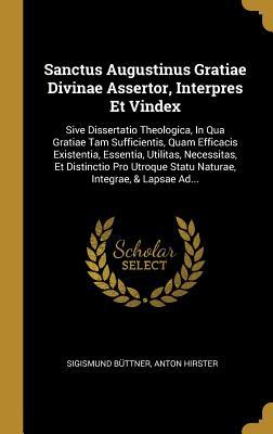 Read Online Sanctus Augustinus Gratiae Divinae Assertor, Interpres Et Vindex: Sive Dissertatio Theologica, In Qua Gratiae Tam Sufficientis, Quam Efficacis Existentia, Essentia, Utilitas, Necessitas, Et Distinctio Pro Utroque Statu Naturae, Integrae, & Lapsae Ad - Sigismund Buttner file in ePub