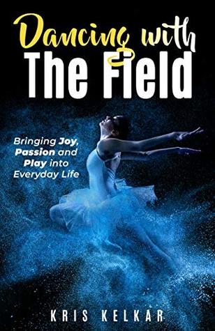 Read Online Dancing with The Field: Bringing Joy, Passion and Play into Everyday Life - Kris Kelkar | ePub