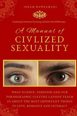 Read A Manual of Civilized Sexuality: What Science, Feminism and Our Pornographic Culture Cannot Teach Us about the Most Important Things in Love, Romance and Intimacy - Ikram Hawramani | ePub