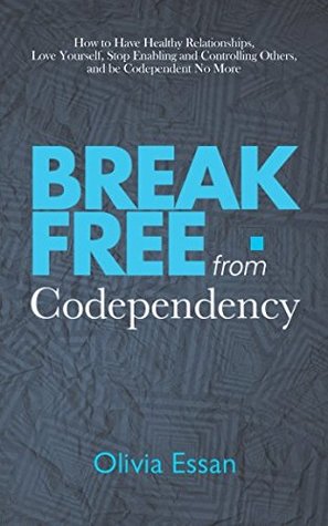 Read Break Free from Codependency: How to Have Healthy Relationships, Love Yourself, Stop Enabling and Controlling Others, and be Codependent No More - Olivia Essan file in PDF