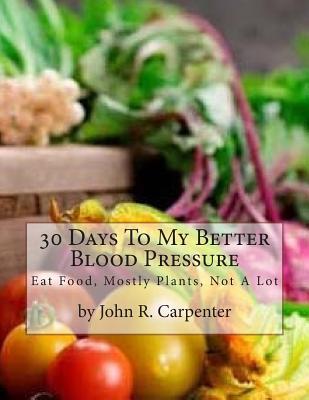 Full Download 30 Days To My Better Blood Pressure: Eat Food, Mostly Plants, Not A Lot - John R. Carpenter file in ePub