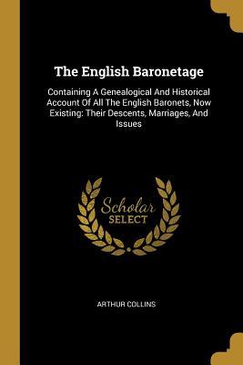 Download The English Baronetage: Containing A Genealogical And Historical Account Of All The English Baronets, Now Existing: Their Descents, Marriages, And Issues - Arthur Collins | PDF