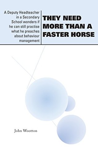 Download They Need More Than a Faster Horse: A Deputy Headteacher in a Secondary School Wonders If He Can Still Practise What He Preaches About Behaviour Management - John Wootton file in ePub