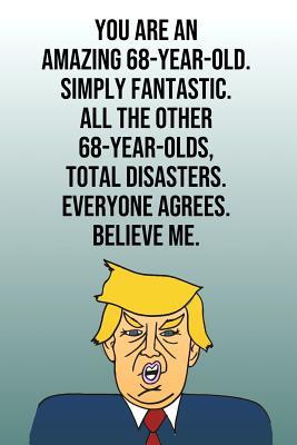 Read Online You Are An Amazing 68-Year-Old Simply Fantastic All the Other 68-Year-Olds Total Disasters Everyone Agrees Believe Me: Donald Trump 110-Page Blank Journal Happy Birthday Gag Gift Idea Better Than A Card -  | ePub