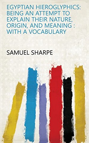 Read Egyptian Hieroglyphics: Being an Attempt to Explain Their Nature, Origin, and Meaning : with a Vocabulary - Samuel Sharpe | ePub