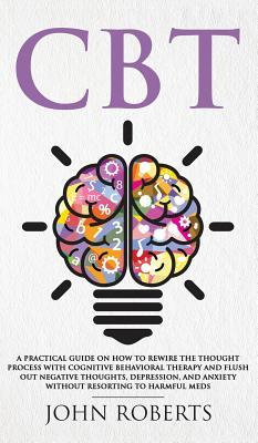 Read CBT: A Practical Guide on How to Rewire the Thought Process with Cognitive Behavioral Therapy and Flush Out Negative Thoughts, Depression, and Anxiety Without Resorting to Harmful Meds - John Roberts | ePub