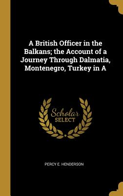 Read Online A British Officer in the Balkans; the Account of a Journey Through Dalmatia, Montenegro, Turkey in A - Percy E Henderson file in PDF