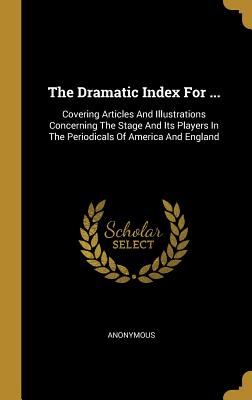 Read Online The Dramatic Index For : Covering Articles And Illustrations Concerning The Stage And Its Players In The Periodicals Of America And England - Anonymous | ePub
