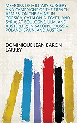 Download Memoirs of Military Surgery, and Campaigns of the French Armies, on the Rhine, in Corsica, Catalonia, Egypt, and Syria; at Boulogne, Ulm, and Austerlitz;  Saxony, Prussia, Poland, Spain, and Austria - Dominique Jean baron Larrey | PDF