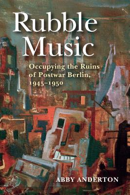 Full Download Rubble Music: Occupying the Ruins of Postwar Berlin, 1945-1950 - Abby Anderton file in PDF