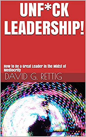 Download UNF*CK LEADERSHIP!: How to Become a Great Leader in the Midst of Mediocrity - David Rettig | PDF
