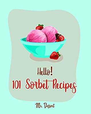 Full Download Hello! 101 Sorbet Recipes: Best Sorbet Cookbook Ever For Beginners [Ice Cream And Sorbet Recipes, Watermelon Recipes, Lemon Desserts Cookbook, Peach Dessert Recipe, Layered Dessert Cookbook] [Book 1] - Mr. Dessert file in ePub