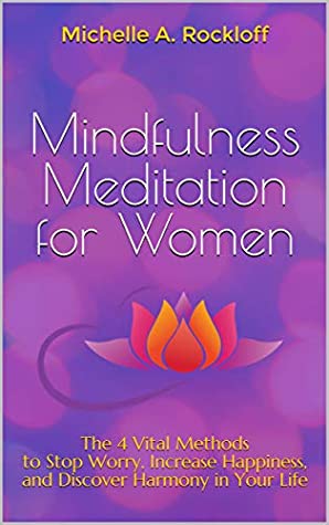 Full Download Mindfulness Meditation for Women: The 4 Vital Methods to Stop Worry, Increase Happiness, and Discover Harmony in Your Life - Michelle A. Rockloff file in PDF