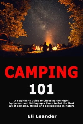 Read Online Camping 101: A Beginner's Guide to Choosing the Right Equipment and Setting up a Camp to Get the Most out of Camping, Hiking and Backpacking in Nature - Eli Leander | ePub