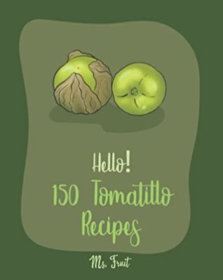 Read Online Hello! 150 Tomatillo Recipes: Best Tomatillo Cookbook Ever For Beginners [Enchilada Recipes; Avocado Vegan Cookbook; Chicken Breast Recipes; Green Chile Recipe; Salsas And Dips Cookbook] [Book 1] - Fruit | ePub