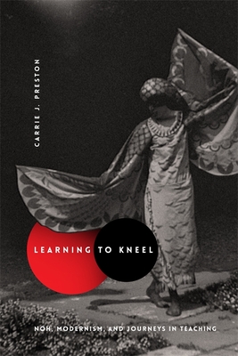 Read Online Learning to Kneel: Noh, Modernism, and Journeys in Teaching - Carrie J Preston | PDF