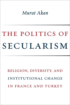Read Online The Politics of Secularism: Religion, Diversity, and Institutional Change in France and Turkey - Murat Akan file in PDF
