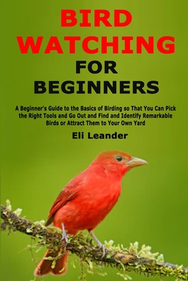 Read Bird Watching for Beginners: A Beginner's Guide to the Basics of Birding so That You Can Pick the Right Tools and Go Out and Find and Identify Remarkable Birds or Attract Them to Your Own Yard - Eli Leander file in PDF